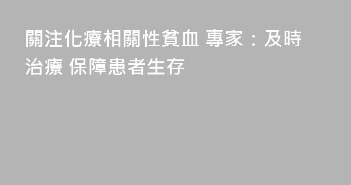 關注化療相關性貧血 專家：及時治療 保障患者生存