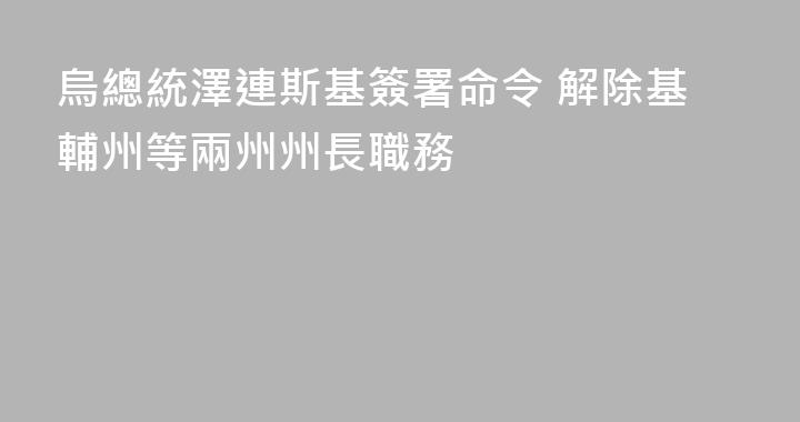 烏總統澤連斯基簽署命令 解除基輔州等兩州州長職務