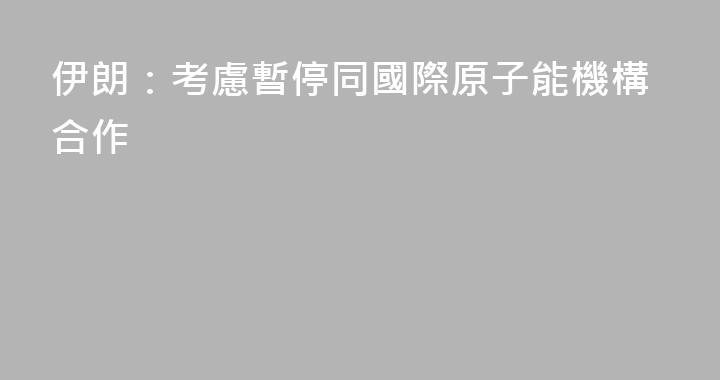 伊朗：考慮暫停同國際原子能機構合作