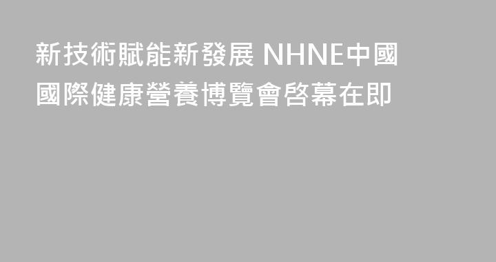 新技術賦能新發展 NHNE中國國際健康營養博覽會啓幕在即