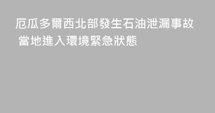 厄瓜多爾西北部發生石油泄漏事故 當地進入環境緊急狀態