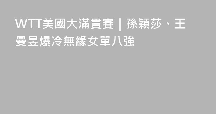 WTT美國大滿貫賽｜孫穎莎、王曼昱爆冷無緣女單八強