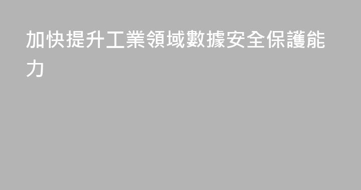 加快提升工業領域數據安全保護能力