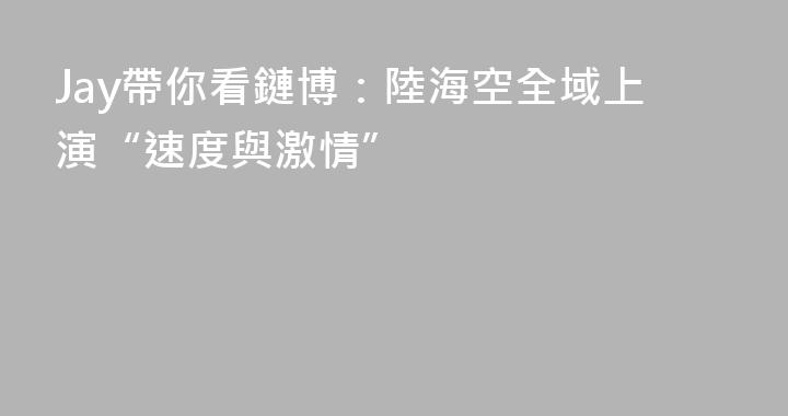 Jay帶你看鏈博：陸海空全域上演“速度與激情”