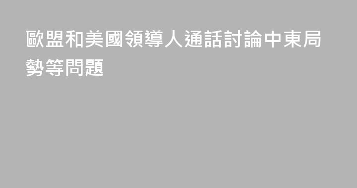 歐盟和美國領導人通話討論中東局勢等問題