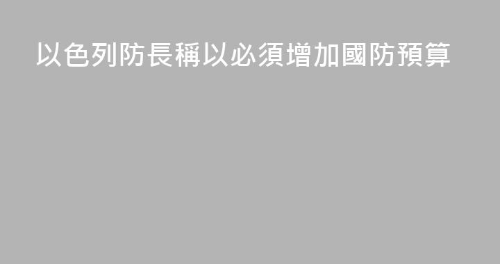 以色列防長稱以必須增加國防預算