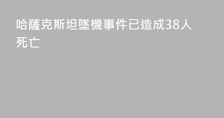 哈薩克斯坦墜機事件已造成38人死亡