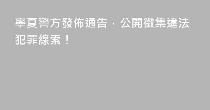 寧夏警方發佈通告，公開徵集違法犯罪線索！