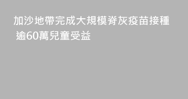 加沙地帶完成大規模脊灰疫苗接種 逾60萬兒童受益