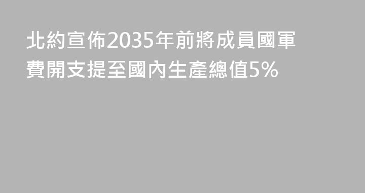 北約宣佈2035年前將成員國軍費開支提至國內生產總值5%