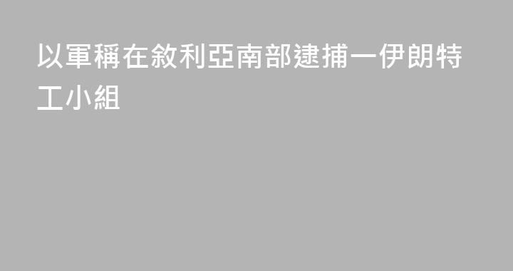 以軍稱在敘利亞南部逮捕一伊朗特工小組