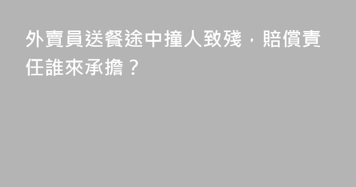 外賣員送餐途中撞人致殘，賠償責任誰來承擔？