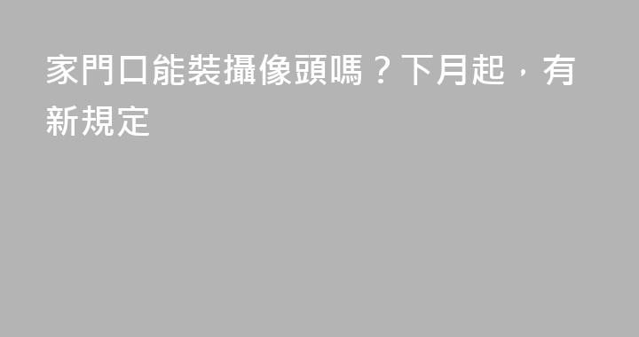 家門口能裝攝像頭嗎？下月起，有新規定