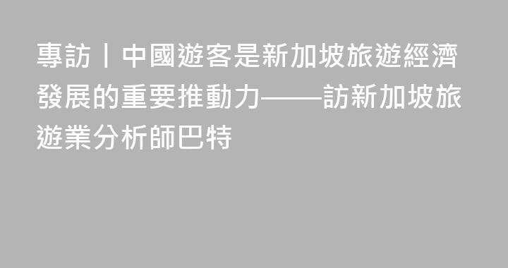 專訪丨中國遊客是新加坡旅遊經濟發展的重要推動力——訪新加坡旅遊業分析師巴特