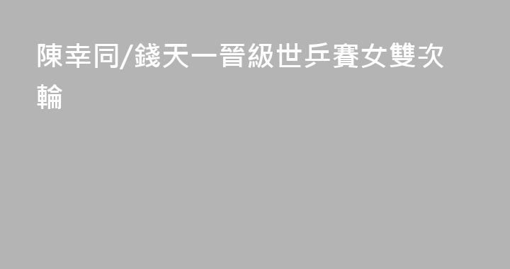 陳幸同/錢天一晉級世乒賽女雙次輪
