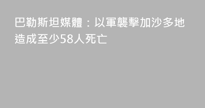 巴勒斯坦媒體：以軍襲擊加沙多地造成至少58人死亡