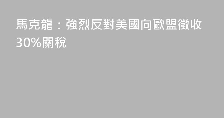 馬克龍：強烈反對美國向歐盟徵收30%關稅