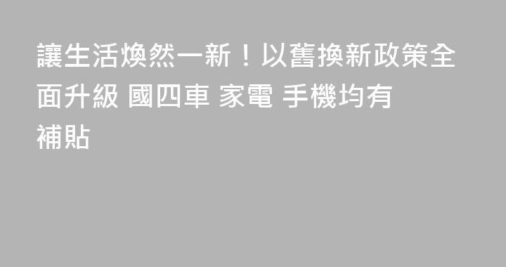 讓生活煥然一新！以舊換新政策全面升級 國四車 家電 手機均有補貼