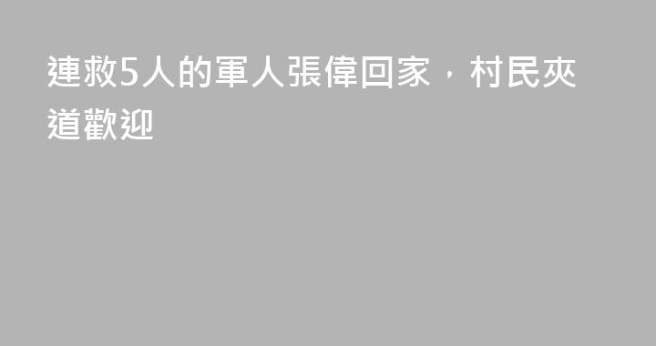 連救5人的軍人張偉回家，村民夾道歡迎