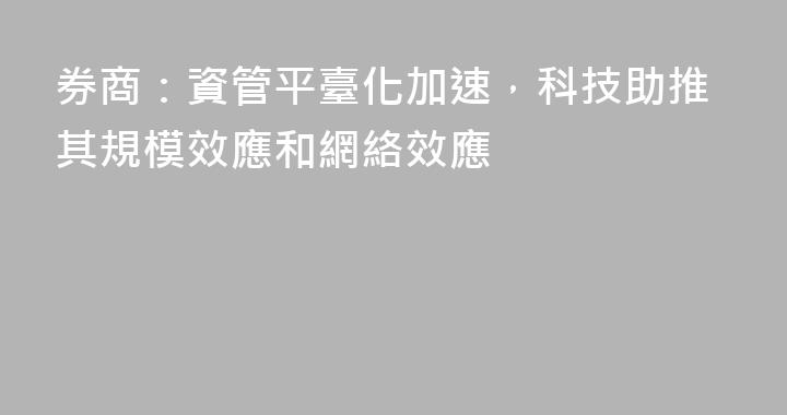 券商：資管平臺化加速，科技助推其規模效應和網絡效應