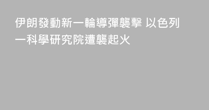 伊朗發動新一輪導彈襲擊 以色列一科學研究院遭襲起火