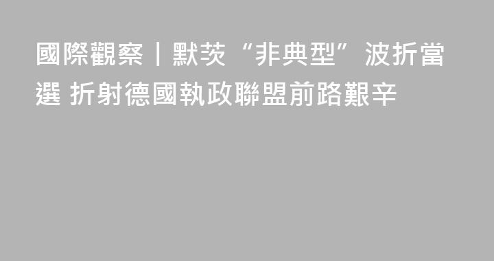 國際觀察丨默茨“非典型”波折當選 折射德國執政聯盟前路艱辛