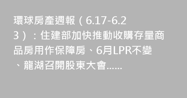 環球房產週報（6.17-6.23）：住建部加快推動收購存量商品房用作保障房、6月LPR不變、龍湖召開股東大會......