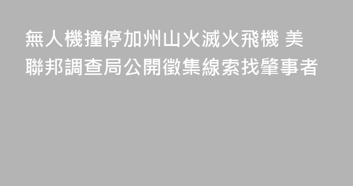 無人機撞停加州山火滅火飛機 美聯邦調查局公開徵集線索找肇事者