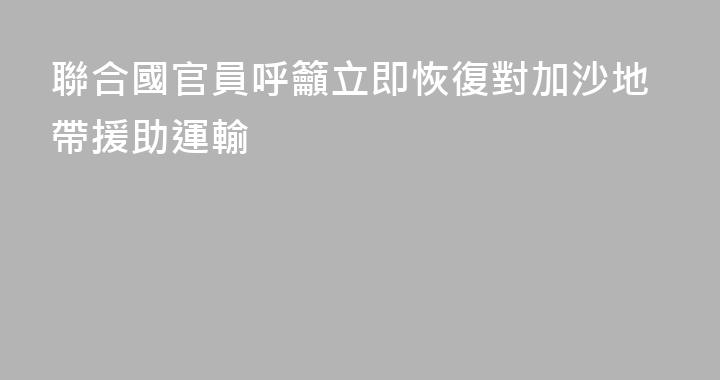 聯合國官員呼籲立即恢復對加沙地帶援助運輸