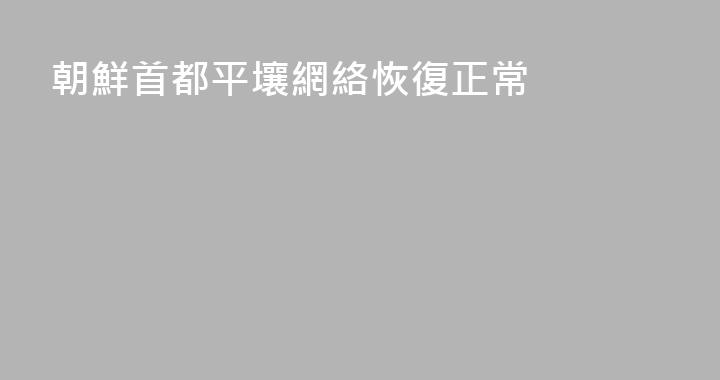 朝鮮首都平壤網絡恢復正常