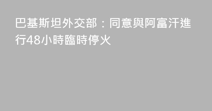 巴基斯坦外交部：同意與阿富汗進行48小時臨時停火