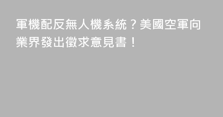 軍機配反無人機系統？美國空軍向業界發出徵求意見書！