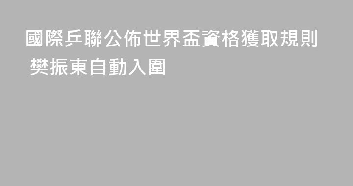 國際乒聯公佈世界盃資格獲取規則 樊振東自動入圍