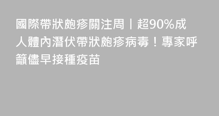 國際帶狀皰疹關注周丨超90%成人體內潛伏帶狀皰疹病毒！專家呼籲儘早接種疫苗