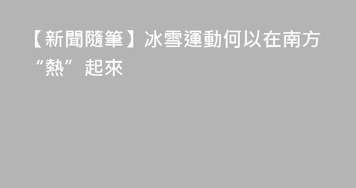 【新聞隨筆】冰雪運動何以在南方“熱”起來