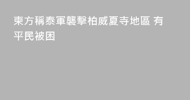 柬方稱泰軍襲擊柏威夏寺地區 有平民被困