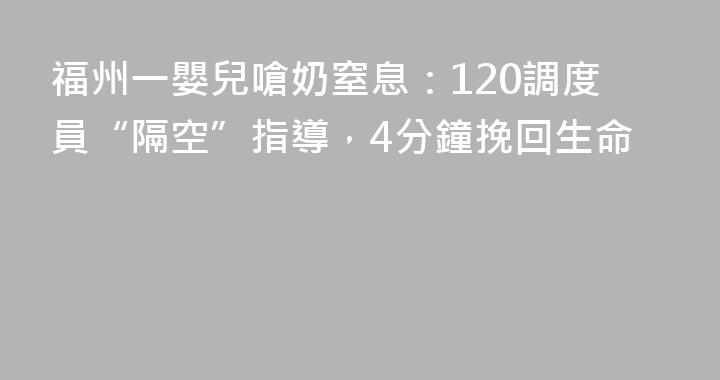 福州一嬰兒嗆奶窒息：120調度員“隔空”指導，4分鐘挽回生命