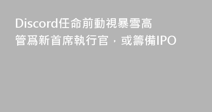 Discord任命前動視暴雪高管爲新首席執行官，或籌備IPO