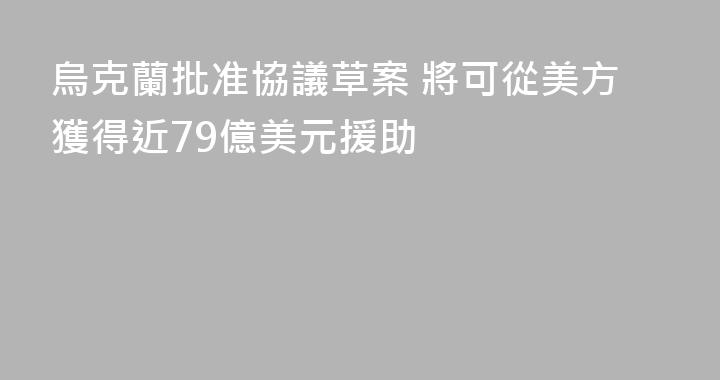 烏克蘭批准協議草案 將可從美方獲得近79億美元援助