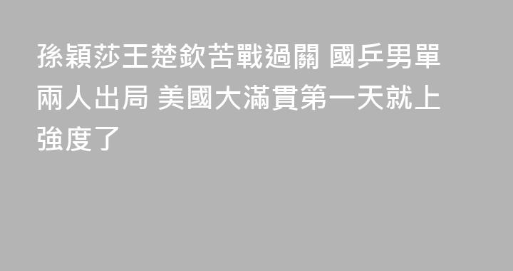 孫穎莎王楚欽苦戰過關 國乒男單兩人出局 美國大滿貫第一天就上強度了