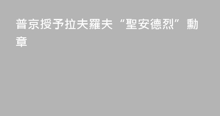 普京授予拉夫羅夫“聖安德烈”勳章