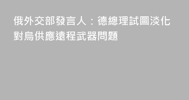 俄外交部發言人：德總理試圖淡化對烏供應遠程武器問題