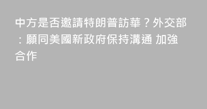 中方是否邀請特朗普訪華？外交部：願同美國新政府保持溝通 加強合作