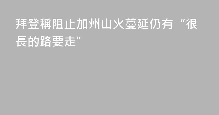 拜登稱阻止加州山火蔓延仍有“很長的路要走”