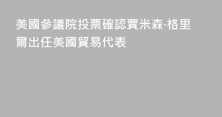 美國參議院投票確認賈米森·格里爾出任美國貿易代表