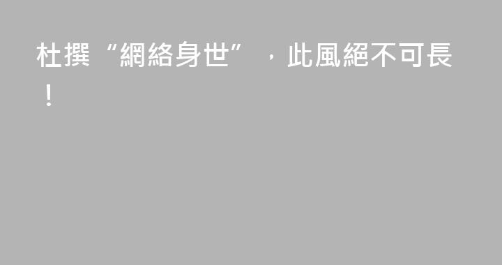 杜撰“網絡身世”，此風絕不可長！