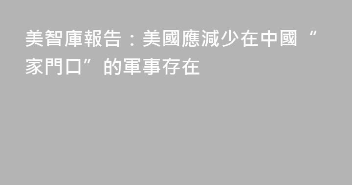 美智庫報告：美國應減少在中國“家門口”的軍事存在
