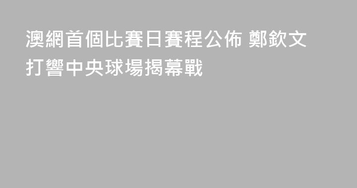 澳網首個比賽日賽程公佈 鄭欽文打響中央球場揭幕戰