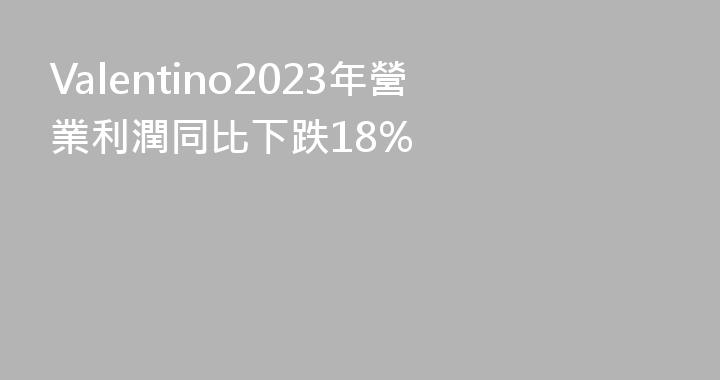 Valentino2023年營業利潤同比下跌18%