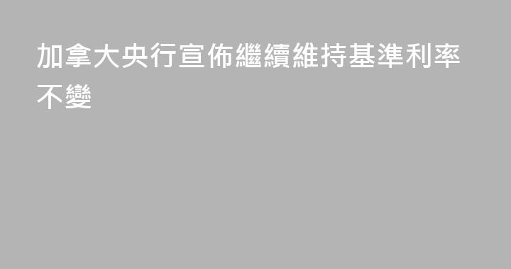 加拿大央行宣佈繼續維持基準利率不變